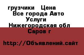 грузчики › Цена ­ 200 - Все города Авто » Услуги   . Нижегородская обл.,Саров г.